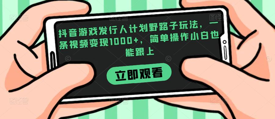 抖音游戏发行人计划野路子玩法,一条视频变现1000+,简单操作小白也能跟上【揭秘】外贸跨境出海-网赚项目-副业赚钱-互联网创业-外贸跨境出海-资源整合阿婆出海