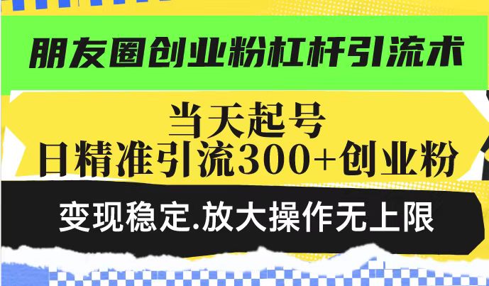 朋友圈创业粉杠杆引流术，当天起号日精准引流300+创业粉，变现稳定，放大操作无上限外贸跨境出海-网赚项目-副业赚钱-互联网创业-外贸跨境出海-资源整合阿婆出海