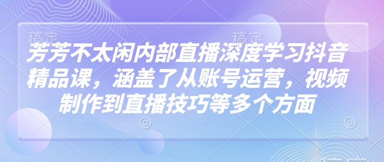 芳芳不太闲内部直播深度学习抖音精品课，涵盖了从账号运营，视频制作到直播技巧等多个方面外贸跨境出海-网赚项目-副业赚钱-互联网创业-外贸跨境出海-资源整合阿婆出海