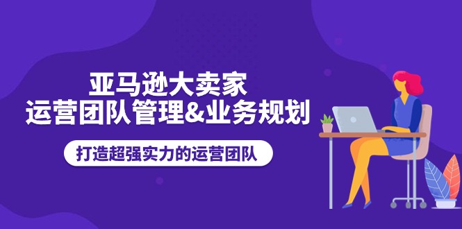 亚马逊大卖家运营团队管理&业务规划,打造超强实力的运营团队外贸跨境出海-网赚项目-副业赚钱-互联网创业-外贸跨境出海-资源整合阿婆出海