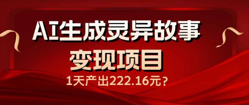 AI生成灵异故事变现项目，1天产出222.16元外贸跨境出海-网赚项目-副业赚钱-互联网创业-外贸跨境出海-资源整合阿婆出海