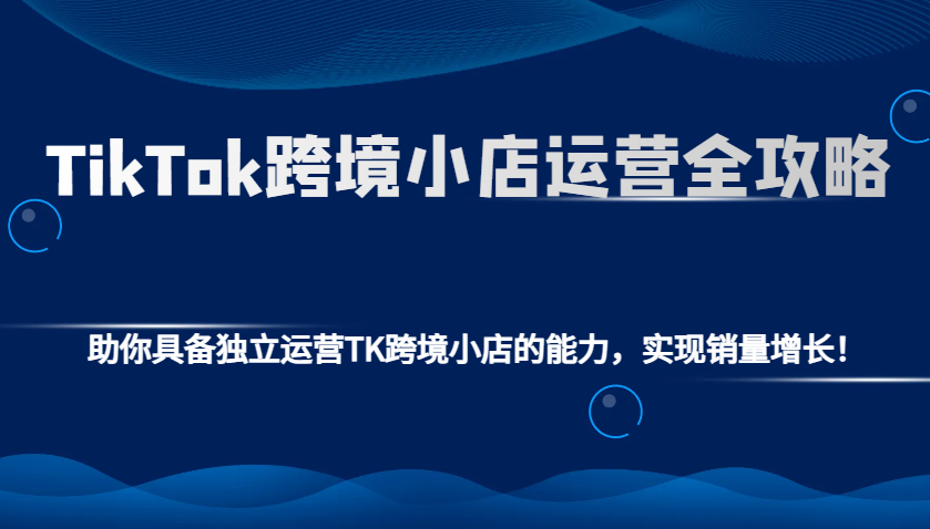 TikTok跨境小店运营全攻略：助你具备独立运营TK跨境小店的能力，实现销量增长！外贸跨境出海-网赚项目-副业赚钱-互联网创业-外贸跨境出海-资源整合阿婆出海