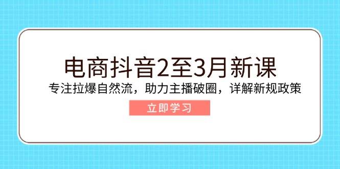 电商抖音2至3月新课:专注拉爆自然流,助力主播破圈,详解新规政策外贸跨境出海-网赚项目-副业赚钱-互联网创业-外贸跨境出海-资源整合阿婆出海