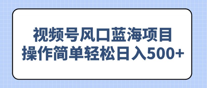 视频号风口蓝海项目,操作简单轻松日入500+外贸跨境出海-网赚项目-副业赚钱-互联网创业-外贸跨境出海-资源整合阿婆出海
