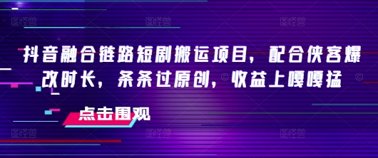 抖音融合链路短剧搬运项目,配合侠客爆改时长,条条过原创,收益嘎嘎猛外贸跨境出海-网赚项目-副业赚钱-互联网创业-外贸跨境出海-资源整合阿婆出海