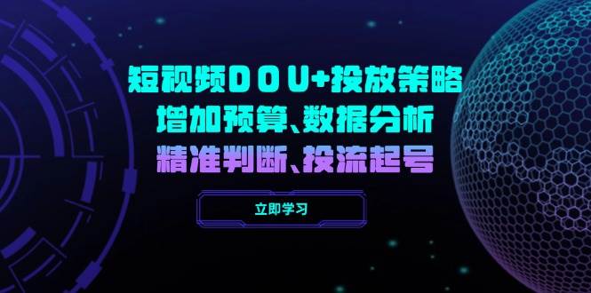 短视频DOU+投放策略,增加预算、数据分析、精准判断,投流起号外贸跨境出海-网赚项目-副业赚钱-互联网创业-外贸跨境出海-资源整合阿婆出海