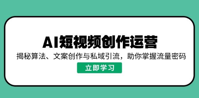 AI短视频创作运营,揭秘算法、文案创作与私域引流,助你掌握流量密码外贸跨境出海-网赚项目-副业赚钱-互联网创业-外贸跨境出海-资源整合阿婆出海