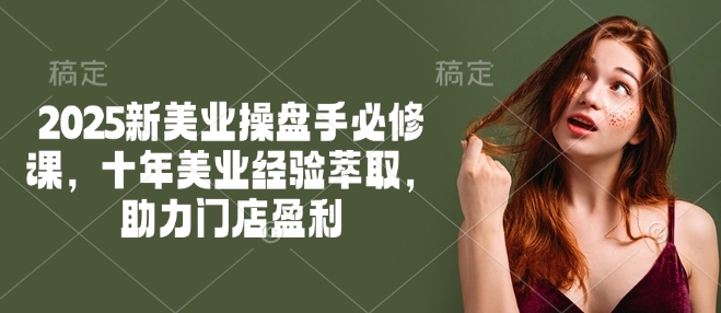 2025新美业操盘手必修课,十年美业经验萃取,助力门店盈利外贸跨境出海-网赚项目-副业赚钱-互联网创业-外贸跨境出海-资源整合阿婆出海