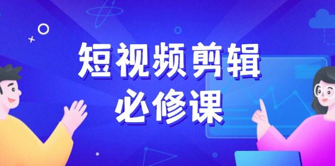 短视频剪辑必修课，百万剪辑师成长秘籍，找素材、拆片、案例拆解外贸跨境出海-网赚项目-副业赚钱-互联网创业-外贸跨境出海-资源整合阿婆出海