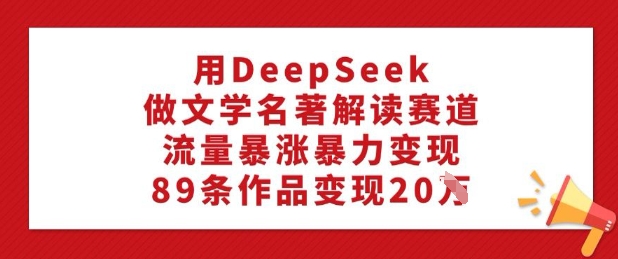 用DeepSeek做文学名著解读赛道,流量暴涨暴力变现,89条作品变现20W外贸跨境出海-网赚项目-副业赚钱-互联网创业-外贸跨境出海-资源整合阿婆出海
