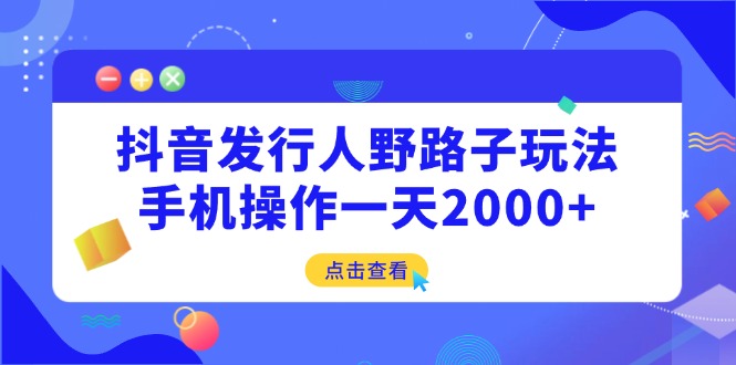 抖音发行人野路子玩法，手机操作一天2000+外贸跨境出海-网赚项目-副业赚钱-互联网创业-外贸跨境出海-资源整合阿婆出海