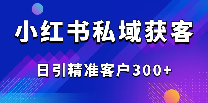2025最新小红书平台引流获客截流自热玩法讲解，日引精准客户300+外贸跨境出海-网赚项目-副业赚钱-互联网创业-外贸跨境出海-资源整合阿婆出海