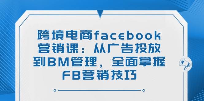 跨境电商facebook营销课:从广告投放到BM管理,全面掌握FB营销技巧外贸跨境出海-网赚项目-副业赚钱-互联网创业-外贸跨境出海-资源整合阿婆出海