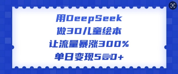 用DeepSeek做3D儿童绘本,让流量暴涨300%,单日变现多张外贸跨境出海-网赚项目-副业赚钱-互联网创业-外贸跨境出海-资源整合阿婆出海
