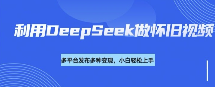 利用DeepSeek做怀旧视频，流量号多渠道变现能力强外贸跨境出海-网赚项目-副业赚钱-互联网创业-外贸跨境出海-资源整合阿婆出海