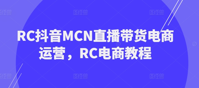 RC抖音MCN直播带货电商运营,RC电商教程外贸跨境出海-网赚项目-副业赚钱-互联网创业-外贸跨境出海-资源整合阿婆出海
