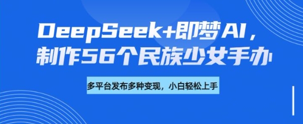 DeepSeek+即梦AI,制作56个民族少女手办,附详细教程+变现方向外贸跨境出海-网赚项目-副业赚钱-互联网创业-外贸跨境出海-资源整合阿婆出海