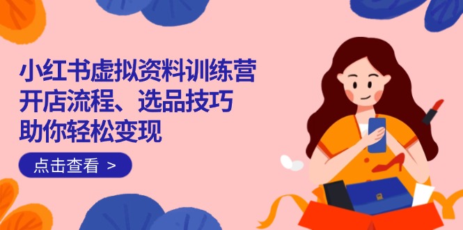 小红书虚拟资料训练营：开店流程、选品技巧一网打尽，助你轻松变现外贸跨境出海-网赚项目-副业赚钱-互联网创业-外贸跨境出海-资源整合阿婆出海
