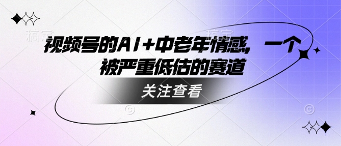 视频号的AI+中老年情感，一个被严重低估的赛道外贸跨境出海-网赚项目-副业赚钱-互联网创业-外贸跨境出海-资源整合阿婆出海