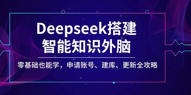 Deepseek搭建智能知识外脑，零基础也能学，申请账号、建库、更新全攻略外贸跨境出海-网赚项目-副业赚钱-互联网创业-外贸跨境出海-资源整合阿婆出海
