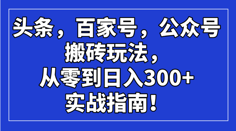 头条，百家号，公众号搬砖玩法，从零到日入300+的实战指南！外贸跨境出海-网赚项目-副业赚钱-互联网创业-外贸跨境出海-资源整合阿婆出海