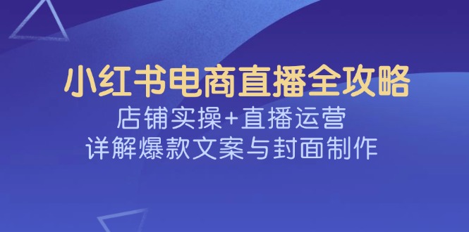 小红书电商直播全攻略，店铺实操+直播运营，详解爆款文案与封面制作外贸跨境出海-网赚项目-副业赚钱-互联网创业-外贸跨境出海-资源整合阿婆出海