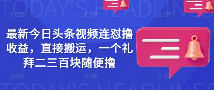 最新今日头条视频连怼撸收益，直接搬运，一个礼拜二三百块随便撸外贸跨境出海-网赚项目-副业赚钱-互联网创业-外贸跨境出海-资源整合阿婆出海