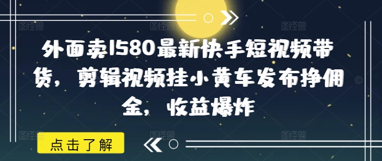 外面卖1580最新快手短视频带货,剪辑视频挂小黄车发布挣佣金,收益爆炸外贸跨境出海-网赚项目-副业赚钱-互联网创业-外贸跨境出海-资源整合阿婆出海
