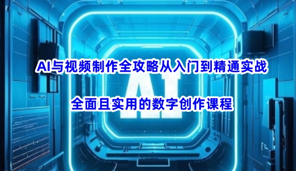 AI与视频制作全攻略从入门到精通实战，全面且实用的数字创作课程外贸跨境出海-网赚项目-副业赚钱-互联网创业-外贸跨境出海-资源整合阿婆出海