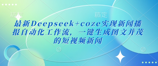 最新Deepseek+coze实现新闻播报自动化工作流，一键生成图文并茂的短视频新闻外贸跨境出海-网赚项目-副业赚钱-互联网创业-外贸跨境出海-资源整合阿婆出海