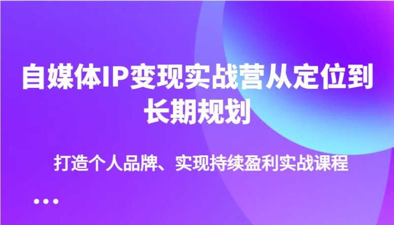 自媒体IP变现实战营从定位到长期规划，打造个人品牌、实现持续盈利实战课程外贸跨境出海-网赚项目-副业赚钱-互联网创业-外贸跨境出海-资源整合阿婆出海