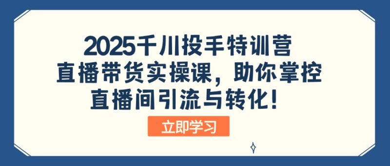 2025千川投手特训营：直播带货实操课，助你掌控直播间引流与转化！外贸跨境出海-网赚项目-副业赚钱-互联网创业-外贸跨境出海-资源整合阿婆出海
