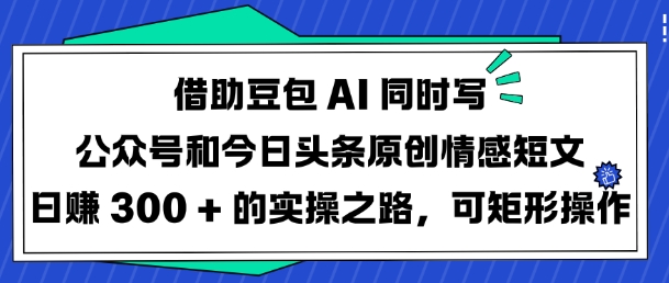 借助豆包AI同时写公众号和今日头条原创情感短文日入3张的实操之路，可矩形操作外贸跨境出海-网赚项目-副业赚钱-互联网创业-外贸跨境出海-资源整合阿婆出海