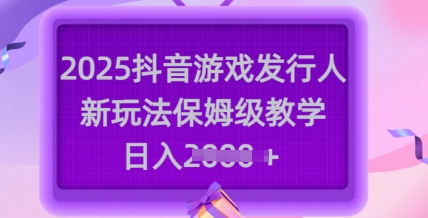 2025抖音游戏发行人新玩法，保姆级教学，日入多张外贸跨境出海-网赚项目-副业赚钱-互联网创业-外贸跨境出海-资源整合阿婆出海