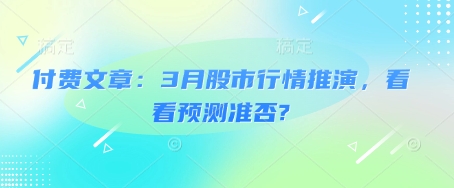 付费文章:3月股市行情推演,看看预测准否?外贸跨境出海-网赚项目-副业赚钱-互联网创业-外贸跨境出海-资源整合阿婆出海