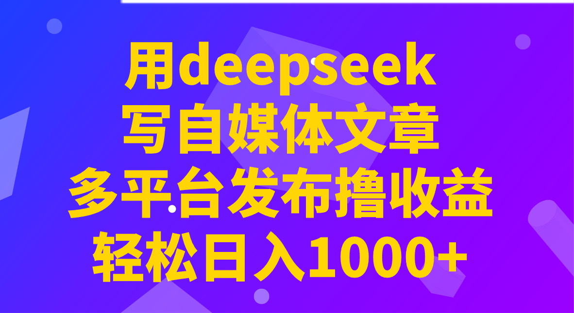 用deepseek写自媒体文章，多平台发布撸收益，轻松日入1000+！外贸跨境出海-网赚项目-副业赚钱-互联网创业-外贸跨境出海-资源整合阿婆出海