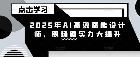 2025年AI高效赋能设计师,职场硬实力大提升外贸跨境出海-网赚项目-副业赚钱-互联网创业-外贸跨境出海-资源整合阿婆出海