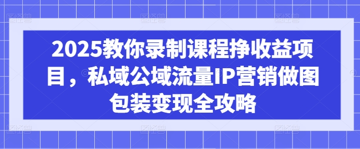 2025教你录制课程挣收益项目,私域公域流量IP营销做图包装变现全攻略外贸跨境出海-网赚项目-副业赚钱-互联网创业-外贸跨境出海-资源整合阿婆出海
