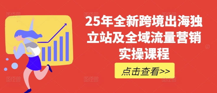 25年全新跨境出海独立站及全域流量营销实操课程，跨境电商独立站TIKTOK全域营销普货特货玩法大全外贸跨境出海-网赚项目-副业赚钱-互联网创业-外贸跨境出海-资源整合阿婆出海