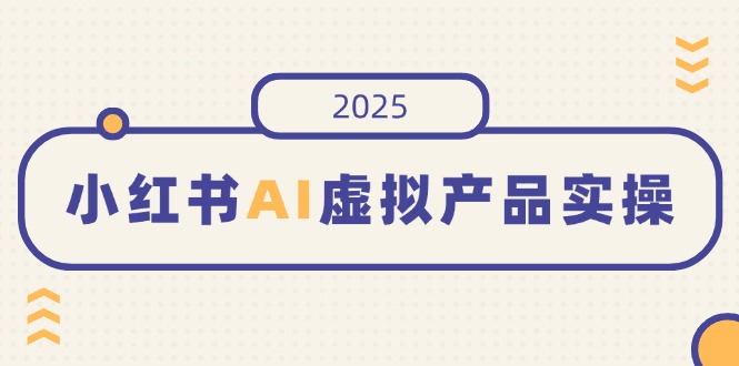 小红书AI虚拟产品实操,开店、发布、提高销量,细节决定成败,月入5位数外贸跨境出海-网赚项目-副业赚钱-互联网创业-外贸跨境出海-资源整合阿婆出海
