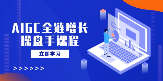 AIGC全链增长操盘手课程,从AI基础到私有化应用,轻松驾驭AI助力营销外贸跨境出海-网赚项目-副业赚钱-互联网创业-外贸跨境出海-资源整合阿婆出海