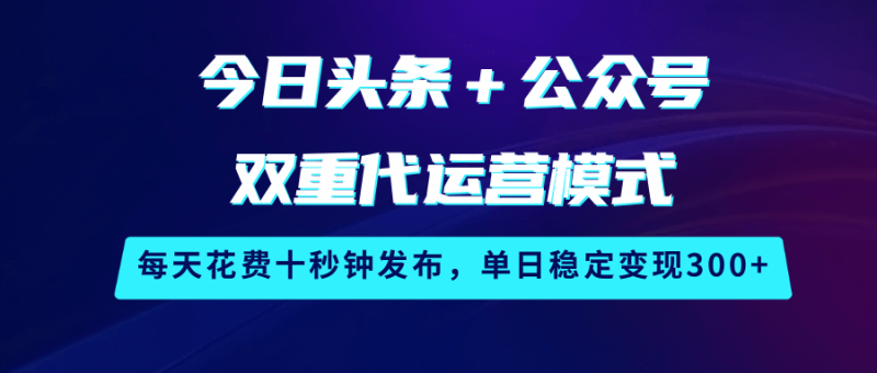 今日头条＋公众号双重代运营模式，每天花费十秒钟发布，单日稳定变现300+外贸跨境出海-网赚项目-副业赚钱-互联网创业-外贸跨境出海-资源整合阿婆出海