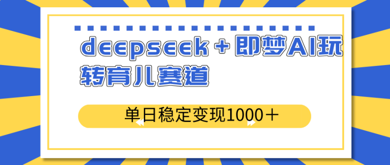 deepseek＋即梦AI玩转育儿赛道，单日稳定变现1000＋育儿赛道外贸跨境出海-网赚项目-副业赚钱-互联网创业-外贸跨境出海-资源整合阿婆出海