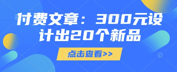 付费文章:300元设计出20个新品外贸跨境出海-网赚项目-副业赚钱-互联网创业-外贸跨境出海-资源整合阿婆出海