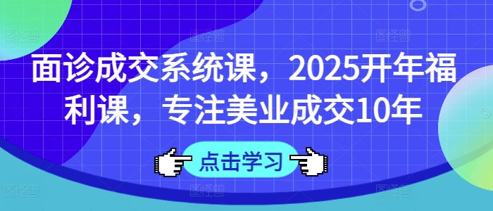 面诊成交系统课,2025开年福利课,专注美业成交10年外贸跨境出海-网赚项目-副业赚钱-互联网创业-外贸跨境出海-资源整合阿婆出海