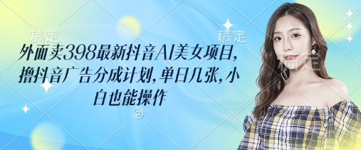 外面卖398最新抖音AI美女项目,撸抖音广告分成计划,单日几张,小白也能操作外贸跨境出海-网赚项目-副业赚钱-互联网创业-外贸跨境出海-资源整合阿婆出海